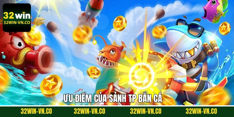 TP Bắn Cá - Cược Cực Chất, Nhận Thưởng Siêu Khủng 3 Ưu điểm vượt trội của sảnh TP bắn cá
